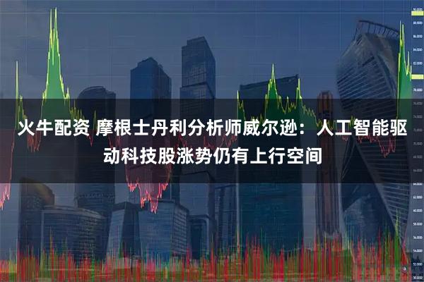 火牛配资 摩根士丹利分析师威尔逊：人工智能驱动科技股涨势仍有上行空间