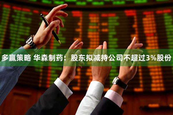 多赢策略 华森制药：股东拟减持公司不超过3%股份