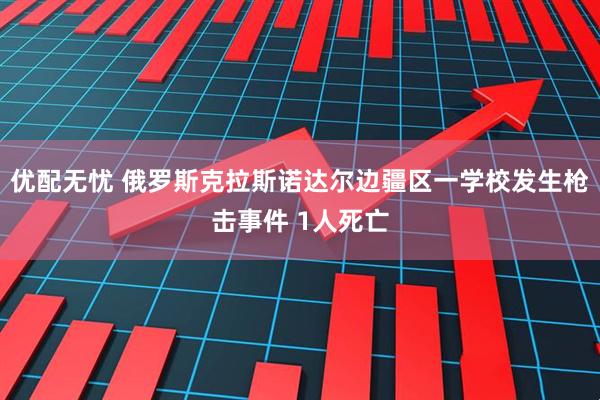 优配无忧 俄罗斯克拉斯诺达尔边疆区一学校发生枪击事件 1人死亡