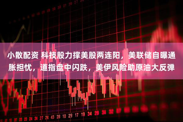 小散配资 科技股力撑美股两连阳，美联储自曝通胀担忧，道指盘中闪跌，美伊风险助原油大反弹