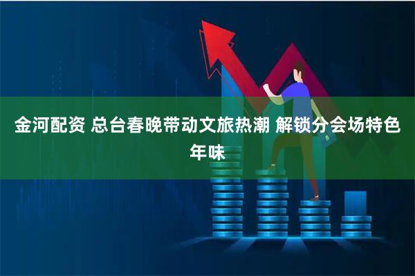 金河配资 总台春晚带动文旅热潮 解锁分会场特色年味