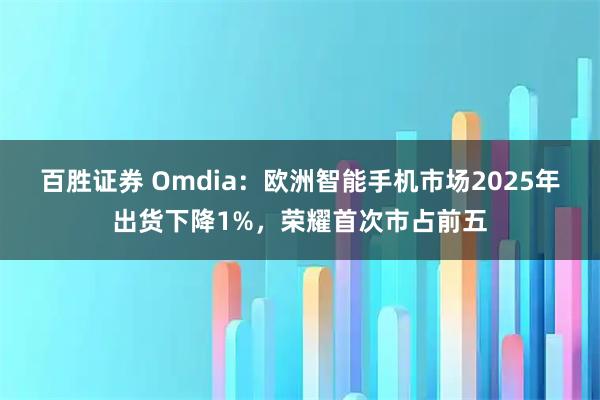 百胜证券 Omdia：欧洲智能手机市场2025年出货下降1%，荣耀首次市占前五