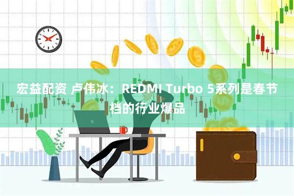 宏益配资 卢伟冰：REDMI Turbo 5系列是春节档的行业爆品