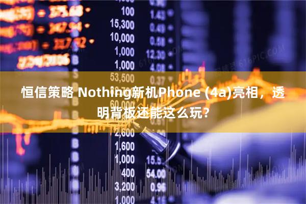 恒信策略 Nothing新机Phone (4a)亮相，透明背板还能这么玩？