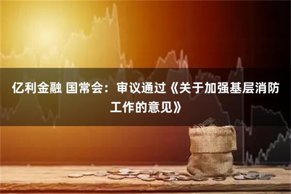 亿利金融 国常会：审议通过《关于加强基层消防工作的意见》