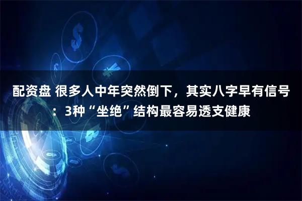 配资盘 很多人中年突然倒下，其实八字早有信号：3种“坐绝”结构最容易透支健康