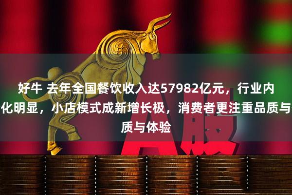 好牛 去年全国餐饮收入达57982亿元，行业内部分化明显，小店模式成新增长极，消费者更注重品质与体验