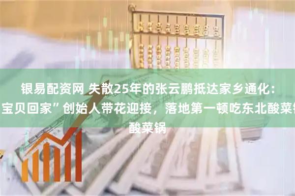 银易配资网 失散25年的张云鹏抵达家乡通化：“宝贝回家”创始人带花迎接，落地第一顿吃东北酸菜锅