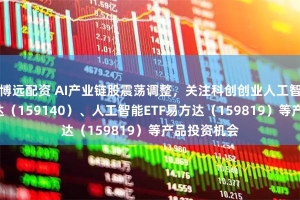 博远配资 AI产业链股震荡调整，关注科创创业人工智能ETF易方达（159140）、人工智能ETF易方达（159819）等产品投资机会