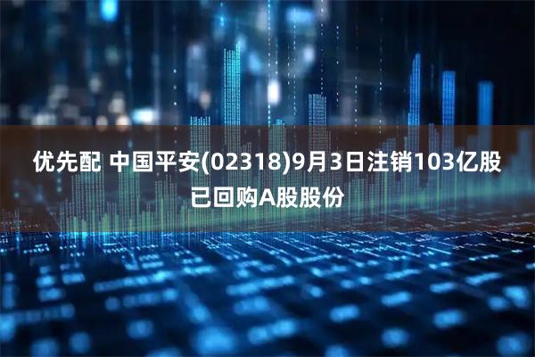 优先配 中国平安(02318)9月3日注销103亿股已回购A股股份