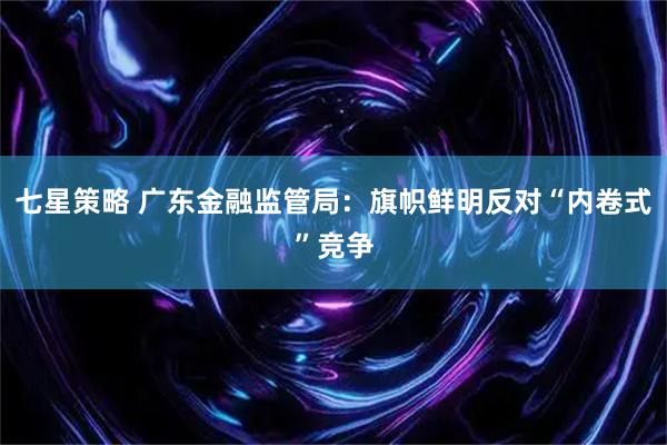 七星策略 广东金融监管局：旗帜鲜明反对“内卷式”竞争