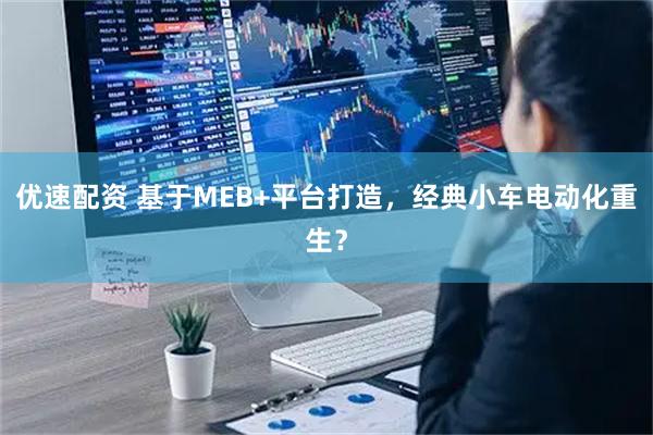 优速配资 基于MEB+平台打造，经典小车电动化重生？