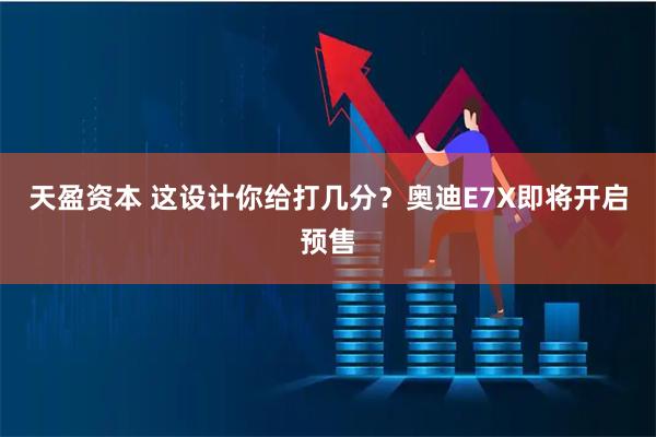 天盈资本 这设计你给打几分？奥迪E7X即将开启预售