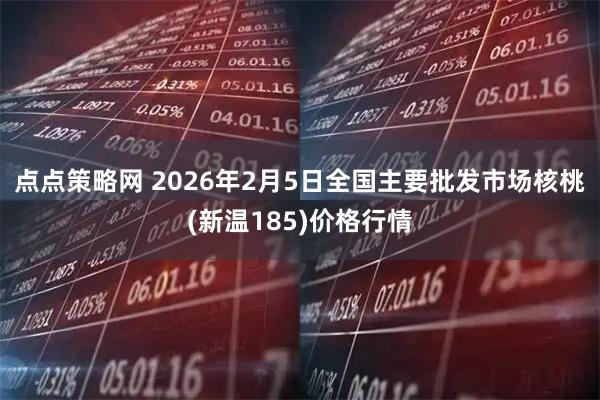 点点策略网 2026年2月5日全国主要批发市场核桃(新温185)价格行情