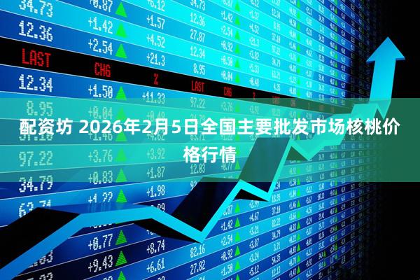 配资坊 2026年2月5日全国主要批发市场核桃价格行情