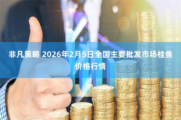 非凡策略 2026年2月5日全国主要批发市场桂鱼价格行情