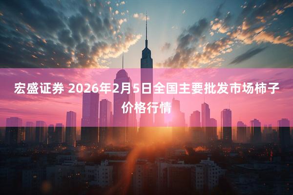 宏盛证券 2026年2月5日全国主要批发市场柿子价格行情