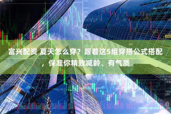 富兴配资 夏天怎么穿？跟着这5组穿搭公式搭配，保准你精致减龄、有气质
