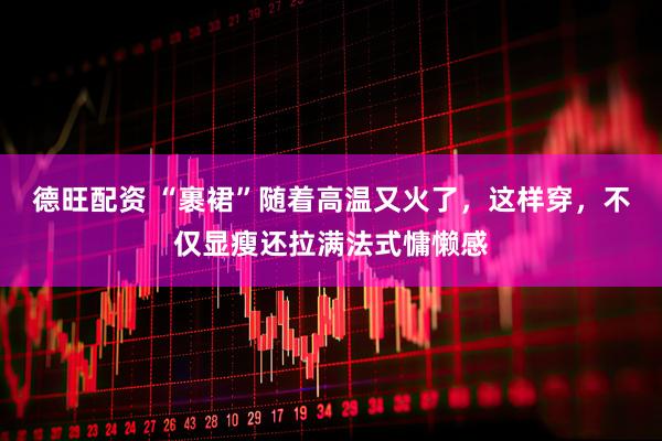 德旺配资 “裹裙”随着高温又火了，这样穿，不仅显瘦还拉满法式慵懒感