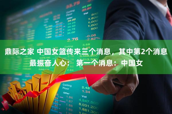 鼎际之家 中国女篮传来三个消息，其中第2个消息最振奋人心： 第一个消息：中国女
